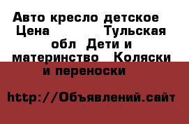 Авто кресло детское › Цена ­ 3 000 - Тульская обл. Дети и материнство » Коляски и переноски   